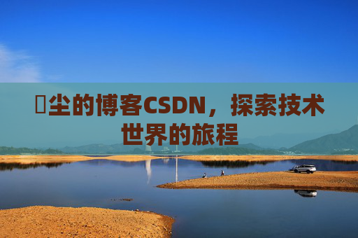 玦尘的博客CSDN，探索技术世界的旅程